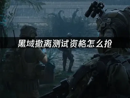 黑域撤离如何抢到测试资格？三大方法详解！