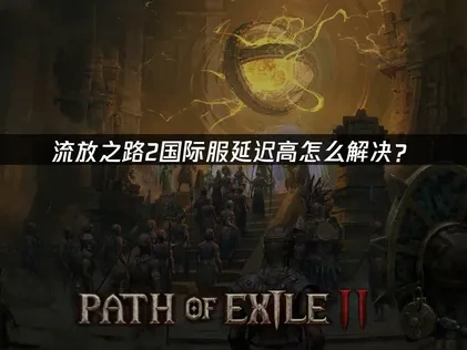 流放之路2国际服延迟高怎么解决？