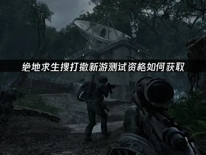 绝地求生搜打撤新游如何抢到测试资格与UU加速器使用技巧！