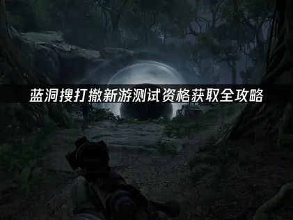 蓝洞搜打撤新游测试资格获取方法全攻略！
