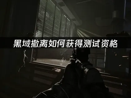 黑域撤离如何获得测试资格？三大渠道详解！