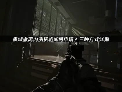 黑域撤离内测资格申请入口解析：三种高效方法！