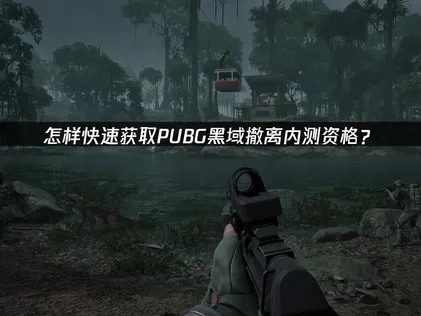 pubg新游黑域撤离内测资格获取教程全攻略与加速优化指南！