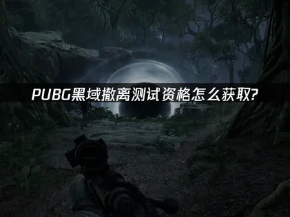 pubg新游黑域撤离测试资格怎么获取全攻略与网络优化建议！