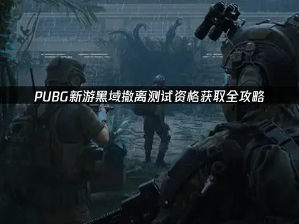 pubg新游黑域撤离如何获得测试资格全攻略！