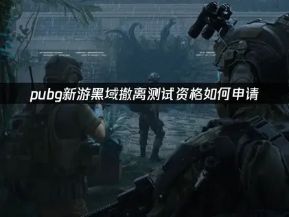 pubg新游黑域撤离内测资格怎么申请全攻略及玩法亮点解析！