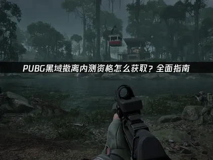 pubg新游黑域撤离内测资格在哪获取？全面指南！