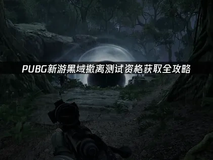 pubg新游黑域撤离如何抢到测试资格全指南！