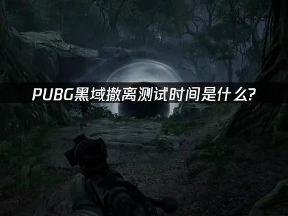 PUBG黑域撤離測試時間是什麼？完整信息全解析！