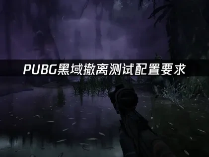 PUBG黑域撤离测试配置要求，如何流畅体验新作？