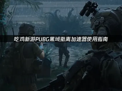 吃鸡新游pubg黑域撤离加速器使用指南！