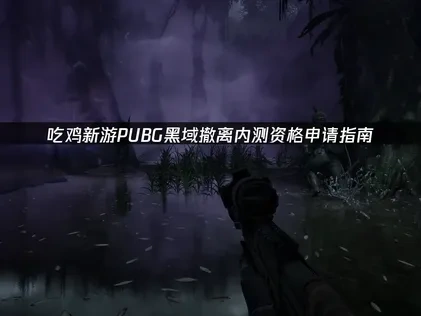吃鸡新游pubg黑域撤离内测资格怎么申请与网络优化策略！