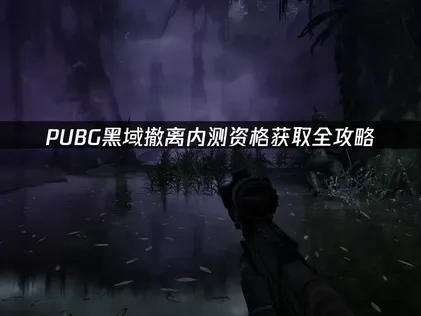 吃鸡新游pubg黑域撤离内测资格在哪获取与网络优化指南！