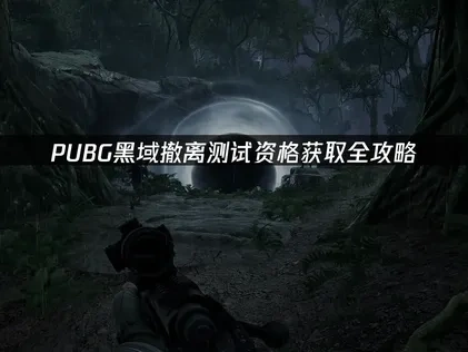吃鸡新游pubg黑域撤离测试资格怎么获取，一篇文章教会您！