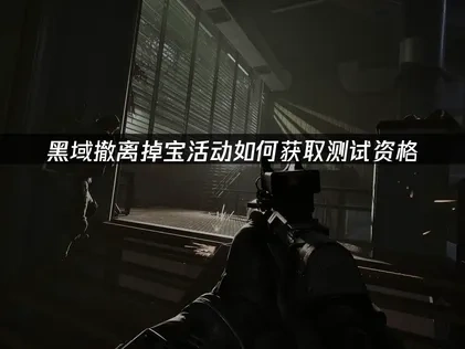 黑域撤离掉宝活动怎么领取测试资格！