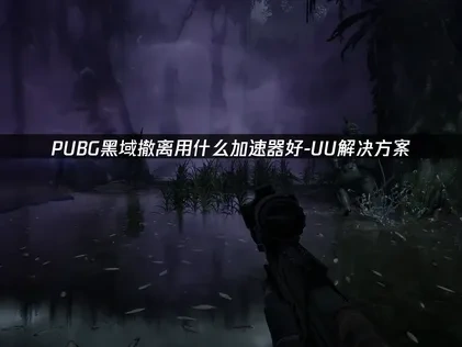 PUBG黑域撤离用什么加速器？UU加速器助你优化网络问题！