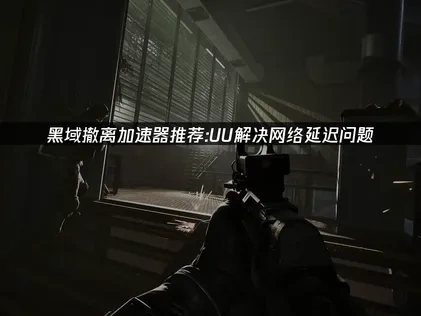 黑域撤离加速器推荐，助您流畅体验！