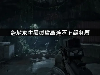 绝地求生黑域撤离连不上服务器问题的解决方案指南！
