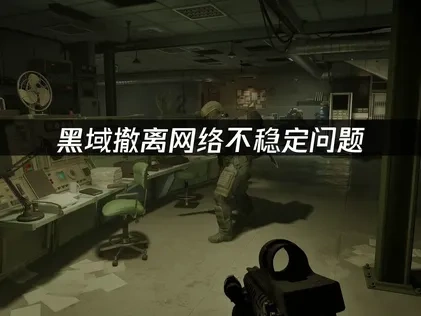 黑域撤离网络不稳定问题解决方案与优化技巧！