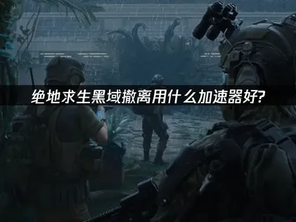 绝地求生黑域撤离用什么加速器？UU加速器助你解决网络难题！