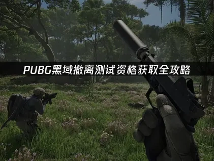 pubg黑域撤离如何获取测试资格全攻略！