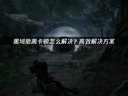 黑域撤离卡顿原因及流畅解决方案详解！