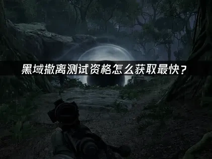 黑域撤离如何获取测试资格？测试时间与准备指南！