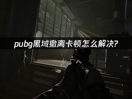 pubg黑域撤离卡顿解决全攻略！