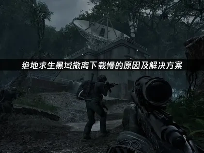 绝地求生黑域撤离下载慢问题解决指南！UU游戏优化！