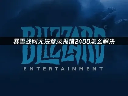 暴雪战网无法登录报错2400是什么原因？有何解决办法？