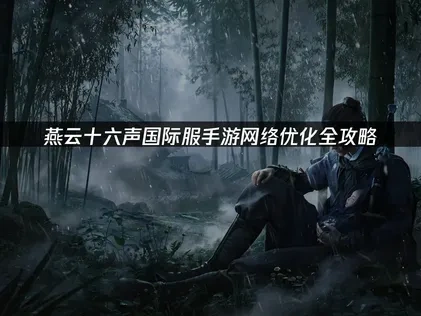 燕云十六声国际服手游如何优化网络指南！