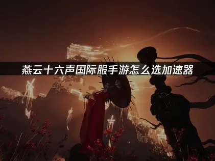 燕云十六声国际服手游加速器怎么选？UU加速器是首选！