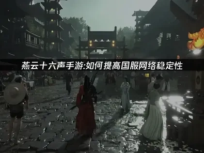 燕云十六声手游国服提高网络稳定性！UU解决卡顿与延迟问题！