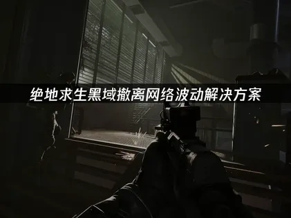 绝地求生黑域撤离网络波动解决方案！