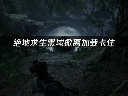 绝地求生黑域撤离加载卡住原因与高效解决方法！