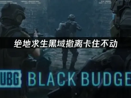 绝地求生黑域撤离卡住不动，解决方法一览！