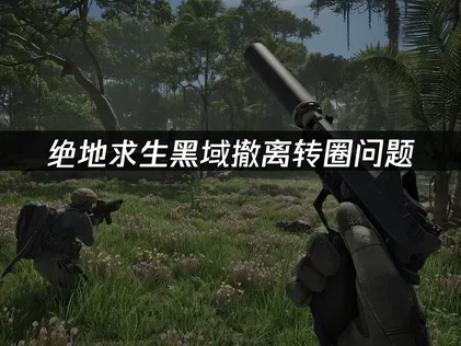 彻底解决绝地求生黑域撤离转圈问题的实用指南！