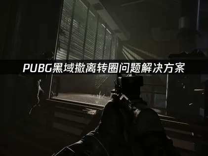 PUBG黑域撤离转圈原因与优化解决方案！