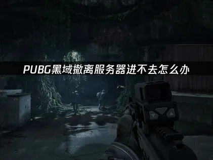 PUBG黑域撤离服务器进不去问题全面解决指南！
