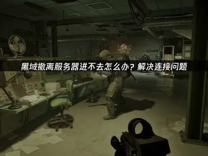 黑域撤离服务器进不去怎么办？解决连接问题！