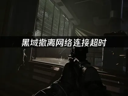 黑域撤离网络连接超时原因与解决办法详解！