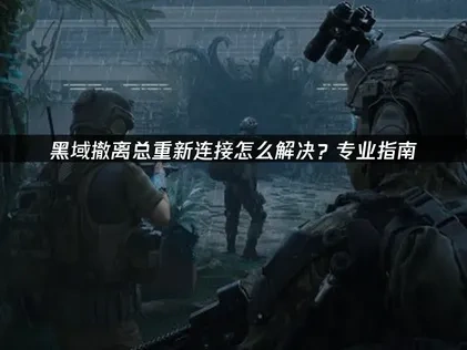 黑域撤离总重新连接怎么解决？专业指南！