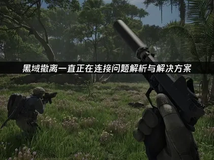 黑域撤离一直正在连接问题解析与解决方案！