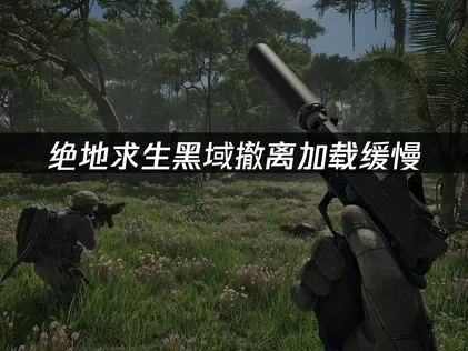 绝地求生黑域撤离加载缓慢的原因和优化指南！