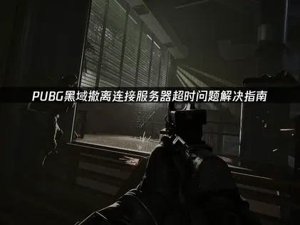 PUBG黑域撤离连接服务器超时问题深度解析与解决策略！