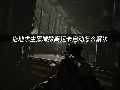 绝地求生黑域撤离运卡启动：原因分析与高效修复指南！
