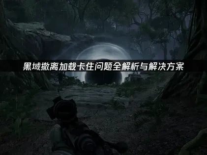 黑域撤离加载卡住解决方法与优化建议！