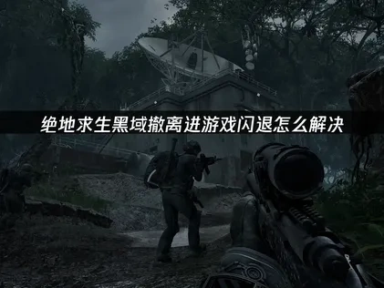 绝地求生黑域撤离进游戏闪退的终极解决指南！