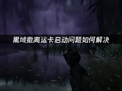 黑域撤离运卡启动失败原因及高效解决方案！