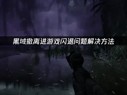 黑域撤离进游戏闪退问题终极解决方案！网络优化与系统调整指南！